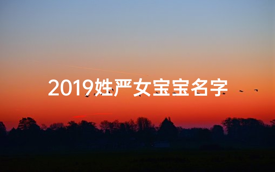 2019姓严女宝宝名字(2019严姓女宝宝,寓意美好、优雅的名字推荐)