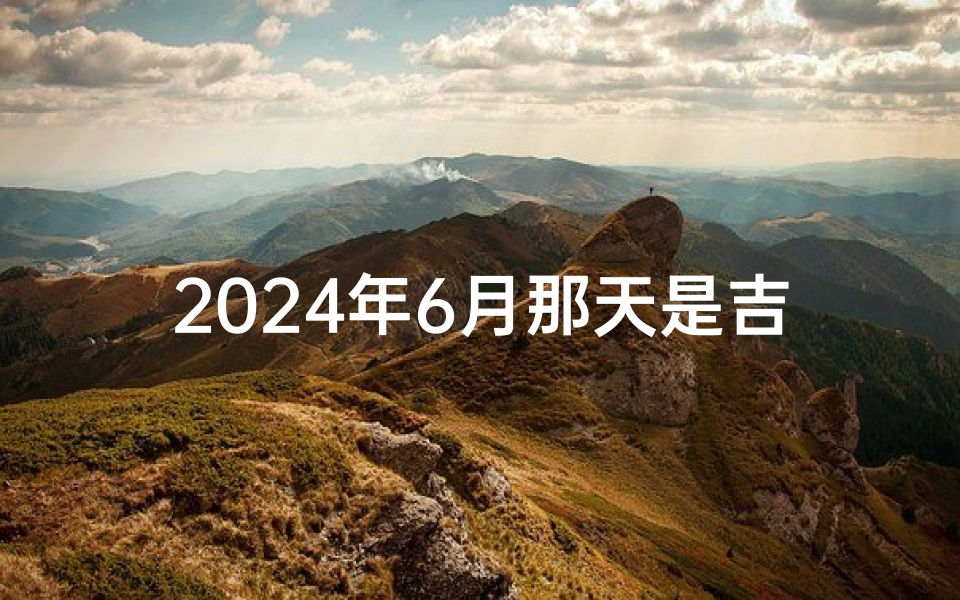 2024年6月那天是吉日;2024年6月生子吉日