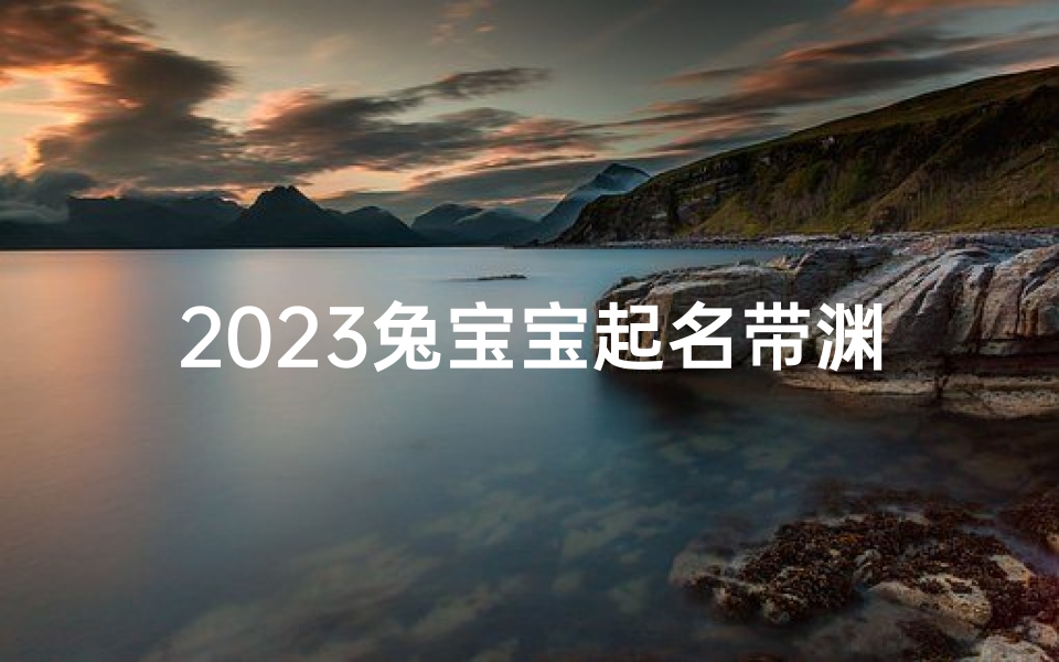 2023兔宝宝起名带渊字可以吗、渊作名字好吗