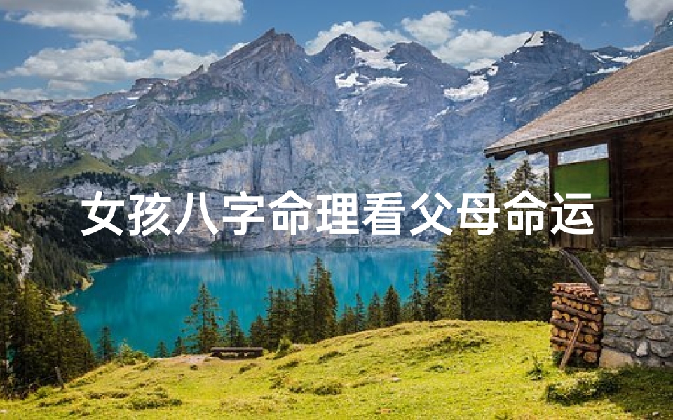 女孩八字命理看父母命运(女命八字如何看父母)