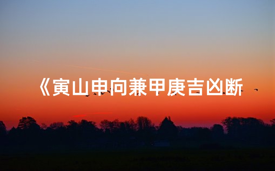 《寅山申向兼甲庚吉凶断法揭秘》