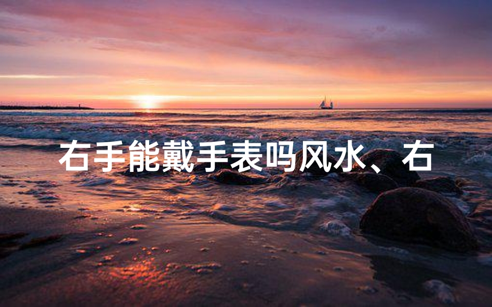 右手能戴手表吗风水、右手戴表风水禁忌揭秘