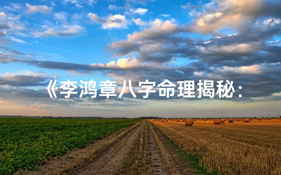 《李鸿章八字命理揭秘:生日八字背后的命运之谜》