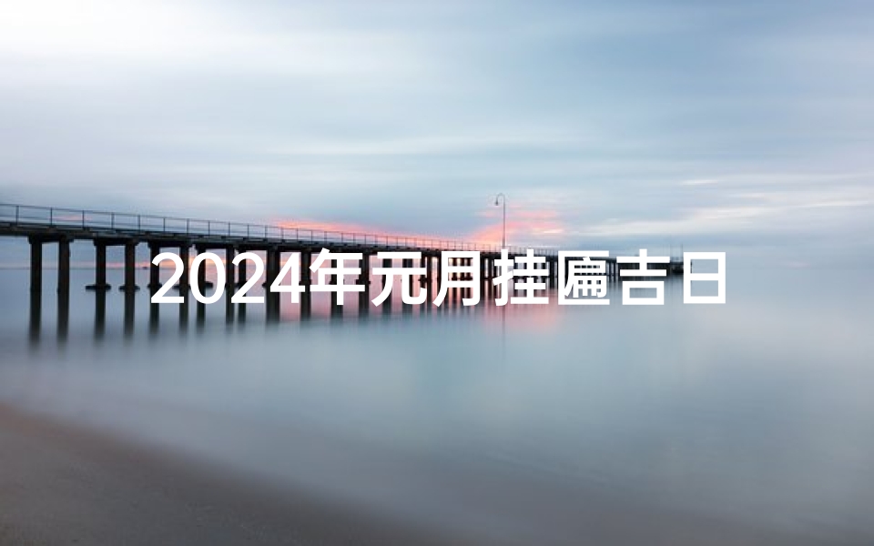 2024年元月挂匾吉日:迎祥纳福吉时启幕