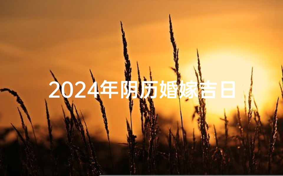 2024年阴历婚嫁吉日,2024年阴历吉日，喜结良缘好时光