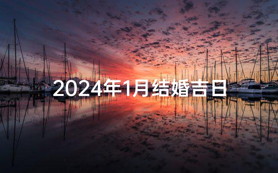 2024年1月结婚吉日,2024年1月1日吉日良辰,喜结连理百年好合