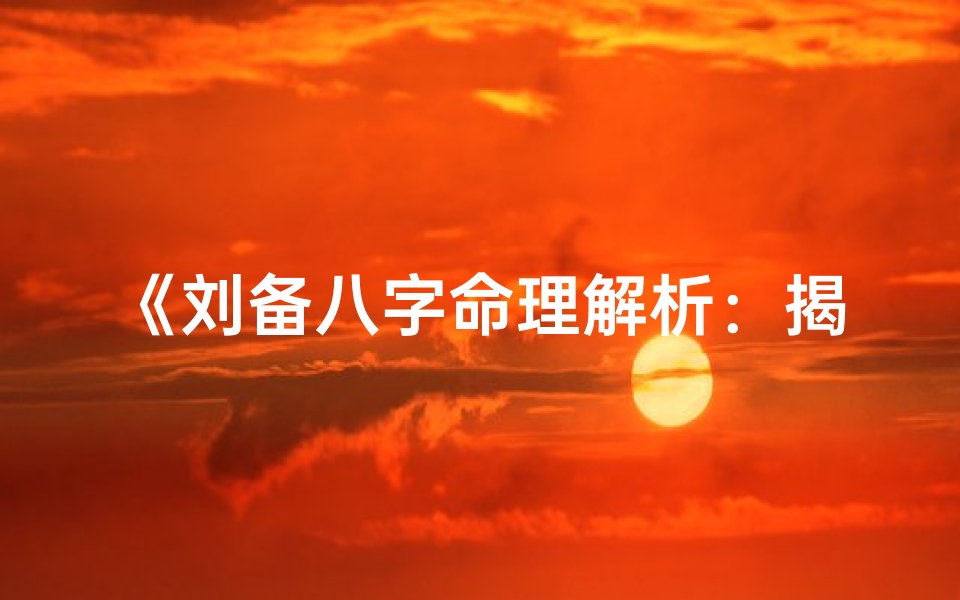 《刘备八字命理解析:揭秘蜀汉帝王的命运密码》