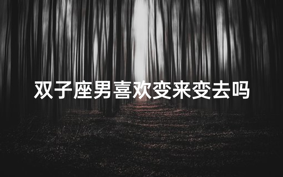 双子座男喜欢变来变去吗,双子座男喜欢主动的人