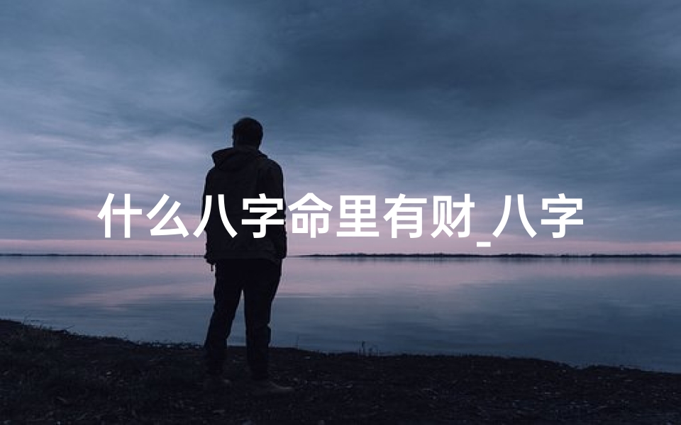 什么八字命里有财_八字命理揭秘:哪些人天生爱财如命