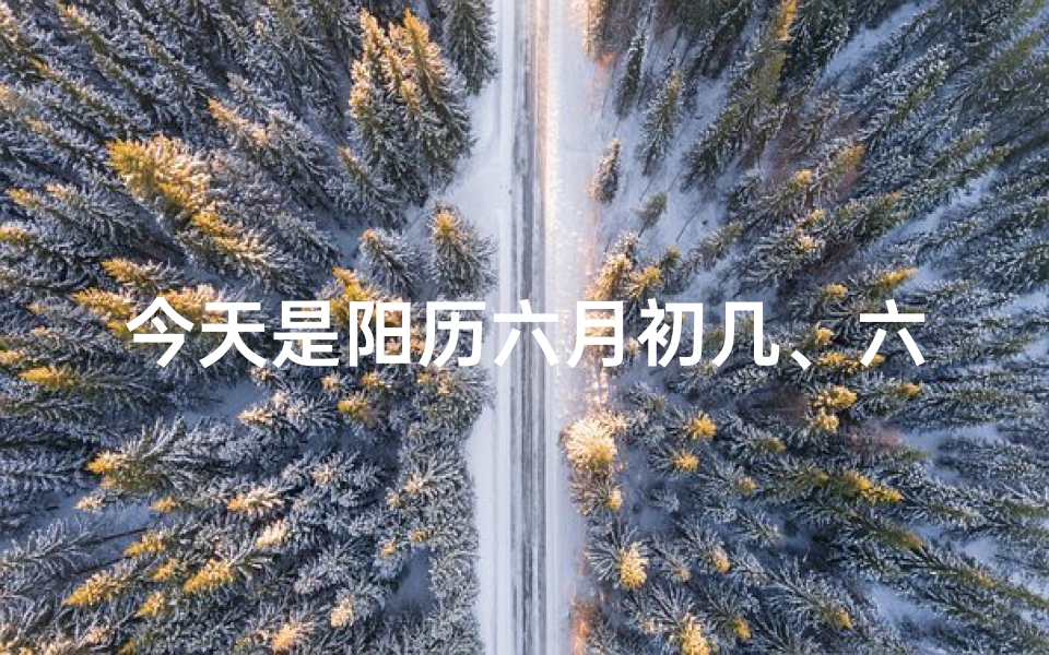 今天是阳历六月初几、六月初几今日吉日,宜出行祈福