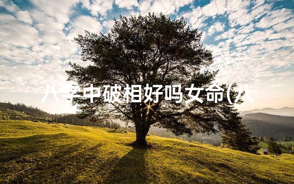 八字中破相好吗女命(八字破相好吗女命:命运转折之谜)