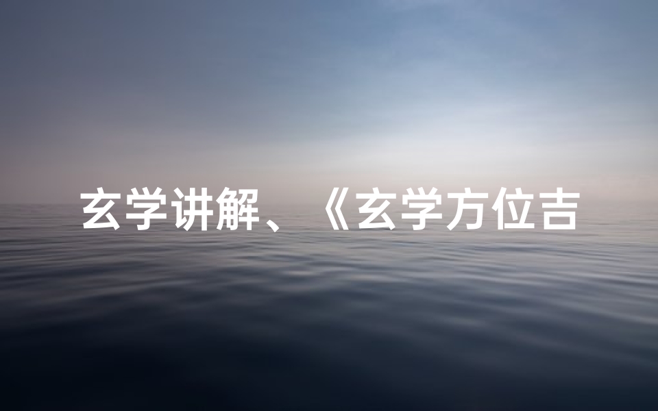玄学讲解、《玄学方位吉凶揭秘:图解家居风水布局秘籍》