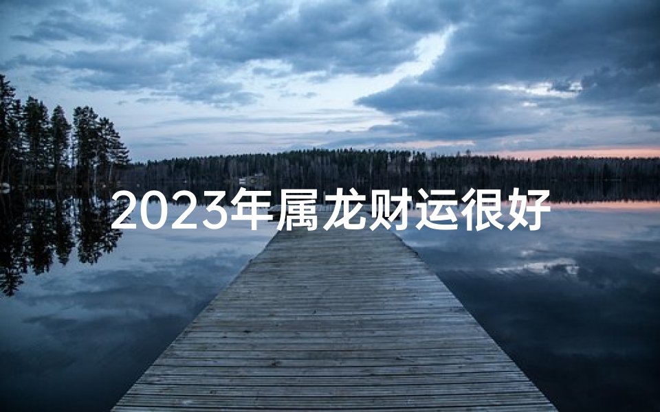 2023年属龙财运很好、2023属龙的运势和财运怎么样