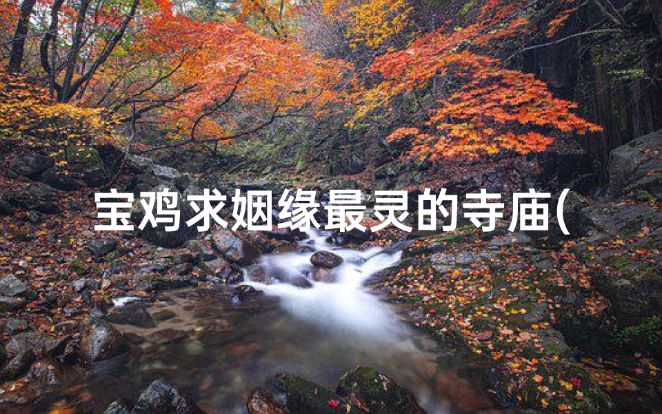 宝鸡求姻缘最灵的寺庙(宝鸡寺庙求签:探寻神秘签文,揭秘命运之谜)