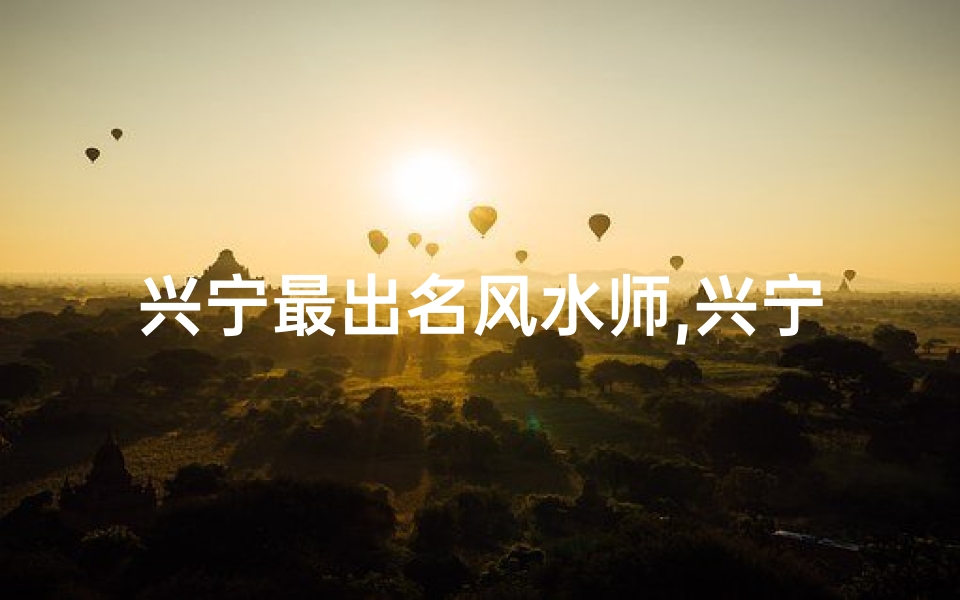 兴宁最出名风水师,兴宁风水宝地:揭秘千年神秘之地