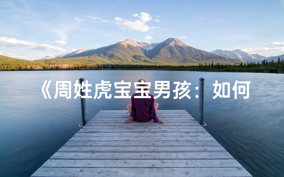 《周姓虎宝宝男孩:如何取一个寓意吉祥的名字?》