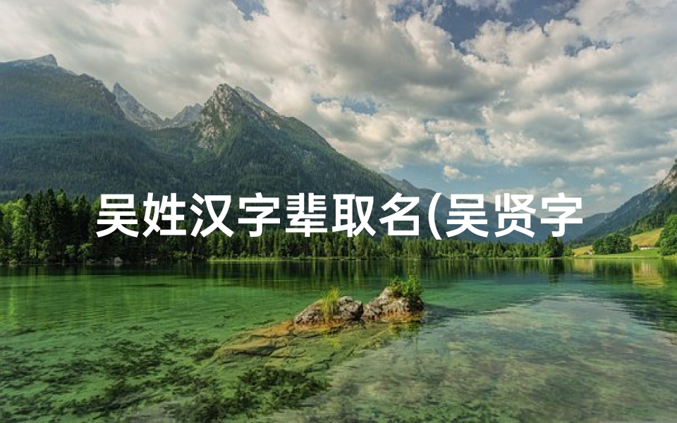 吴姓汉字辈取名(吴贤字辈男宝宝,传承家风,智慧成长新篇章)