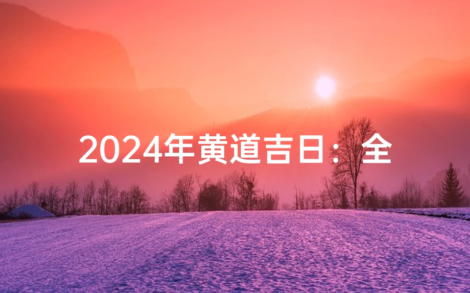 2024年黄道吉日:全年运势最佳日历揭晓
