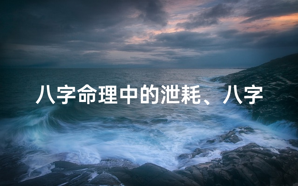 八字命理中的泄耗、八字泄耗之道:化解命运起伏的智慧秘籍