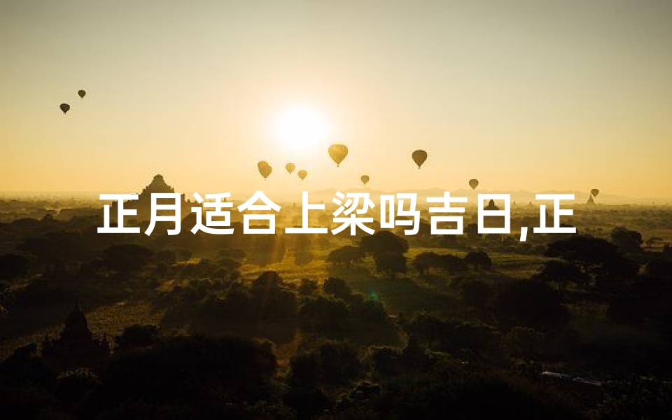 正月适合上梁吗吉日,正月能上房捡瓦吗-算卦网