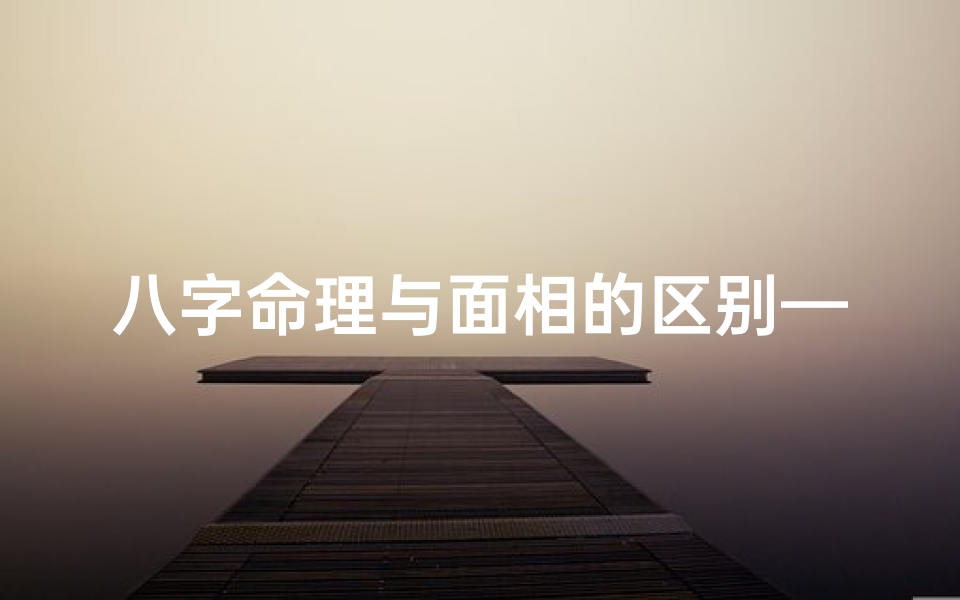 八字命理与面相的区别—八字命理与面相辨析:揭秘两种命理学的差异