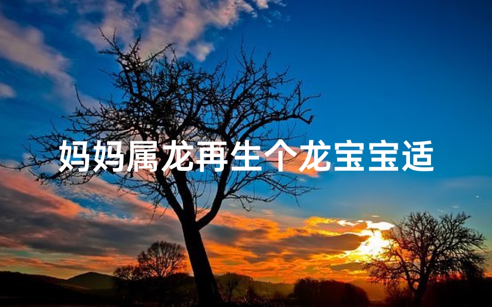 妈妈属龙再生个龙宝宝适合(妈妈属龙再生个牛宝宝好不好)