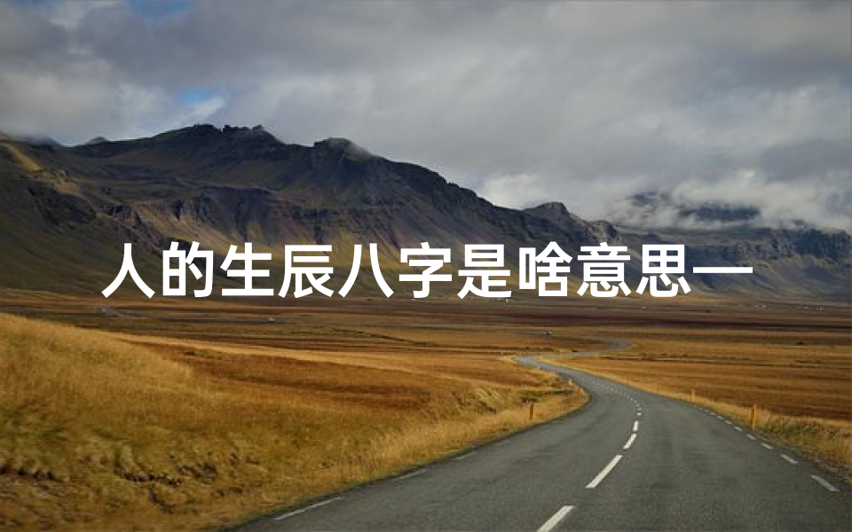 人的生辰八字是啥意思—揭秘人生生辰八字命运之谜