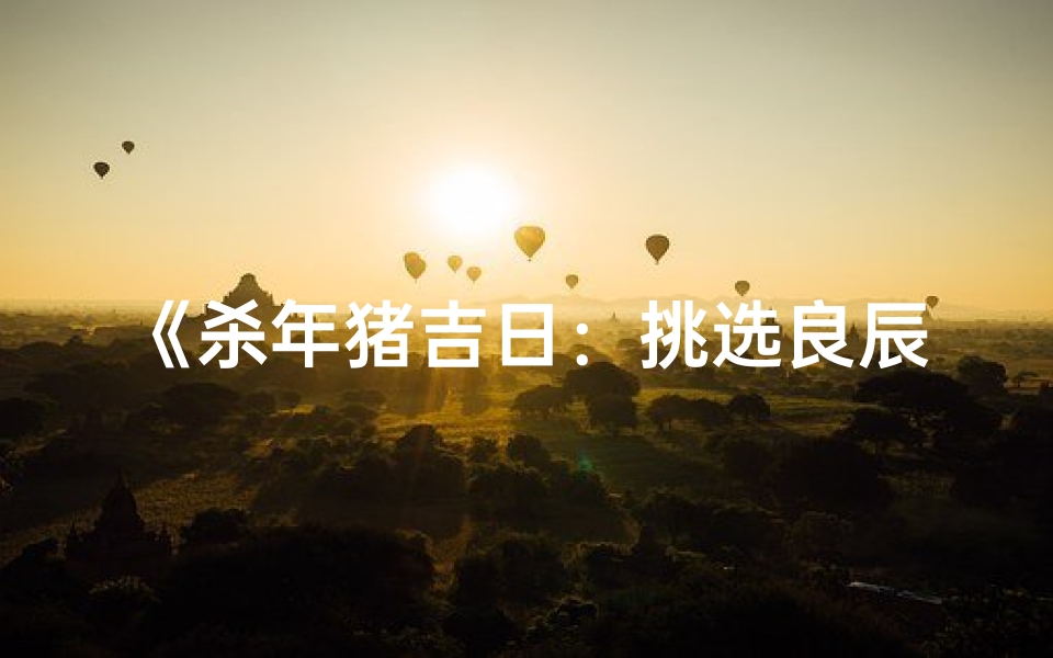 《杀年猪吉日：挑选良辰吉日必备指南图》