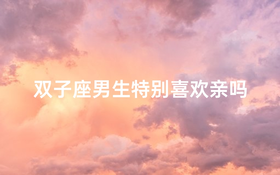 双子座男生特别喜欢亲吗,双子座男生:特别偏爱亲吻的神秘魅力