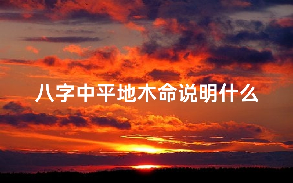 八字中平地木命说明什么-平地木命是什么意思好不好