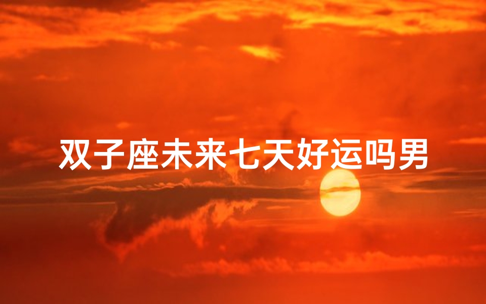 双子座未来七天好运吗男(双子座未来七天运势大爆发,好运连连)
