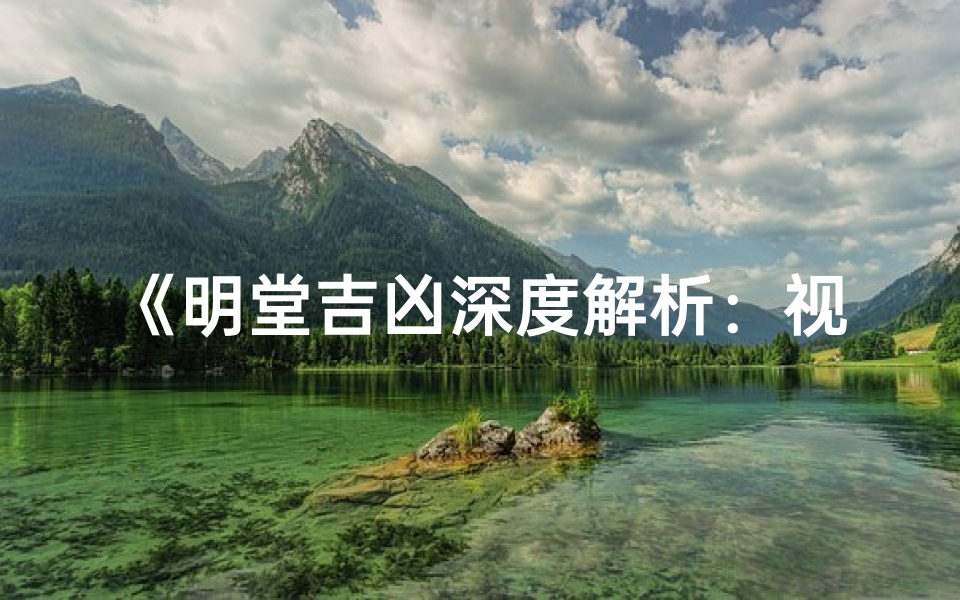 《明堂吉凶深度解析:视频大全全攻略》
