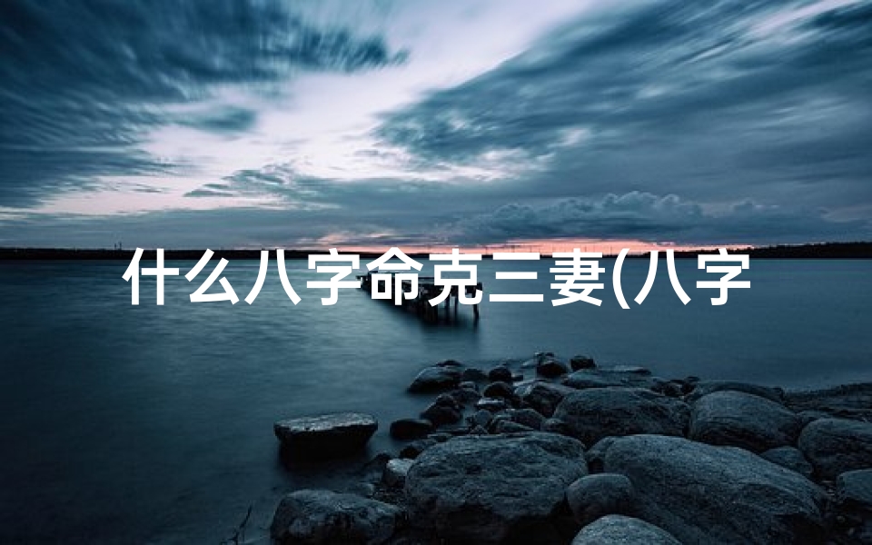 什么八字命克三妻(八字命克三妻,传奇人生悲喜录)