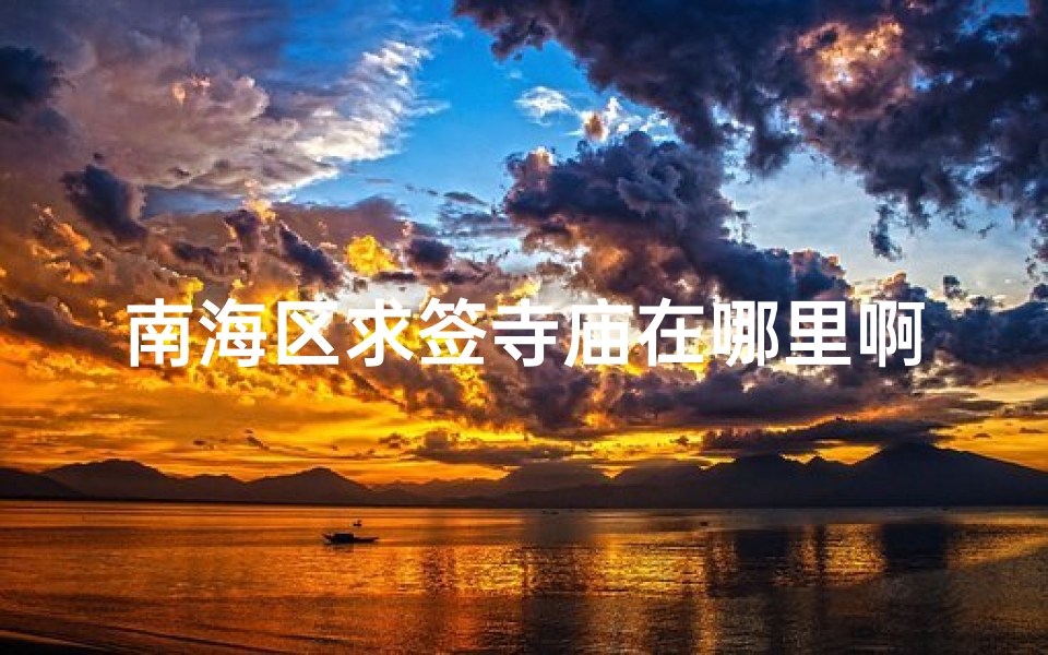 南海区求签寺庙在哪里啊—南海区求签寺庙探秘:神秘圣地究竟在哪?