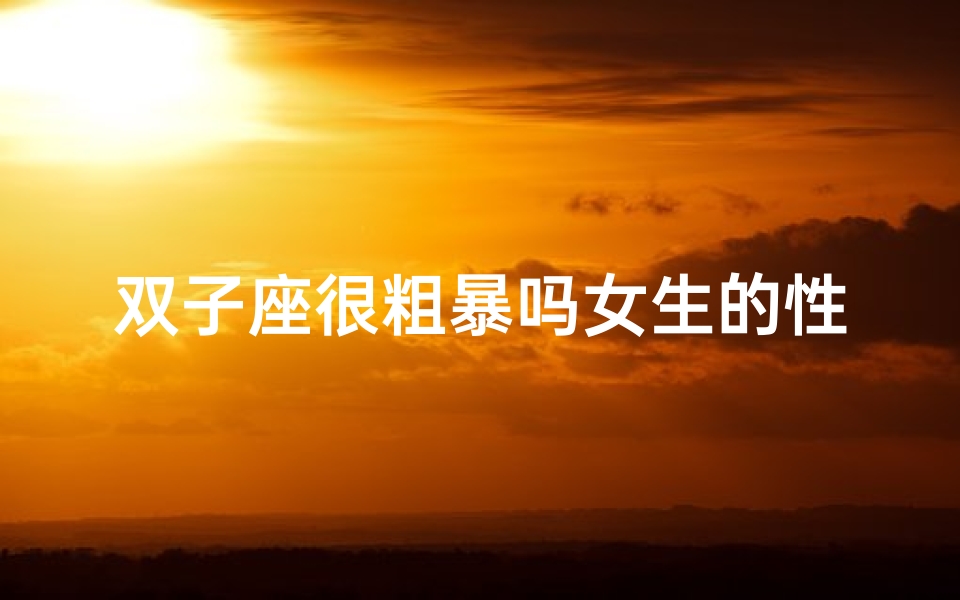 双子座很粗暴吗女生的性格-双子座女生:粗暴外表下的温柔内心