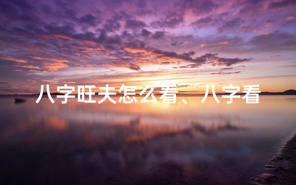 八字旺夫怎么看、八字看旺夫女命:揭秘女性旺夫运势好坏