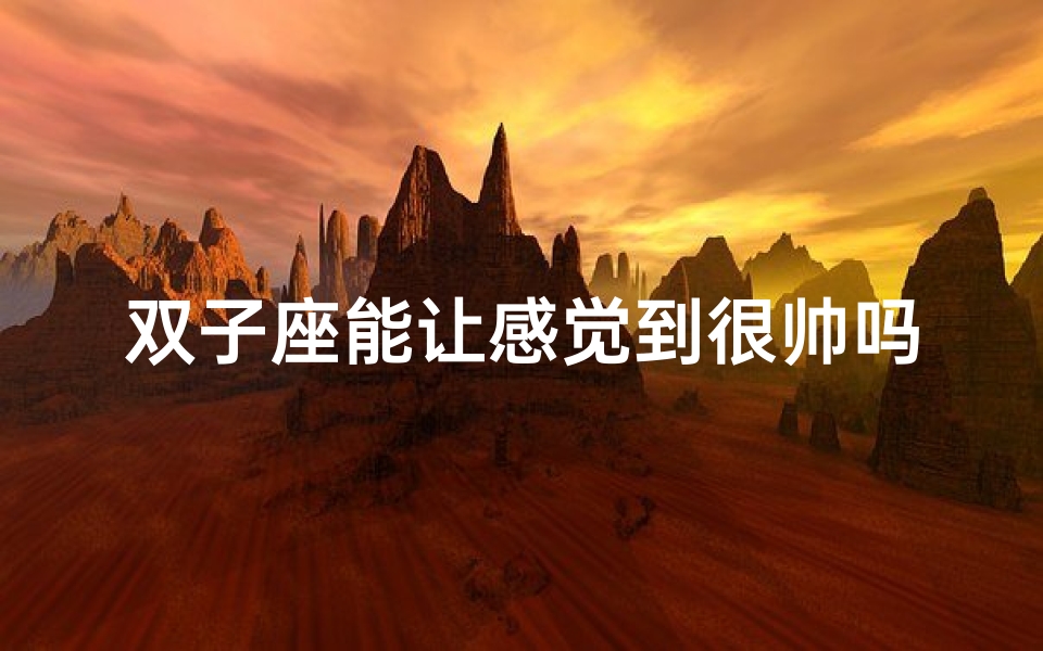 双子座能让感觉到很帅吗—双子座能被感动吗