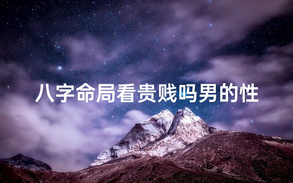 八字命局看贵贱吗男的性格(八字命局揭秘:男性贵贱性格密码)