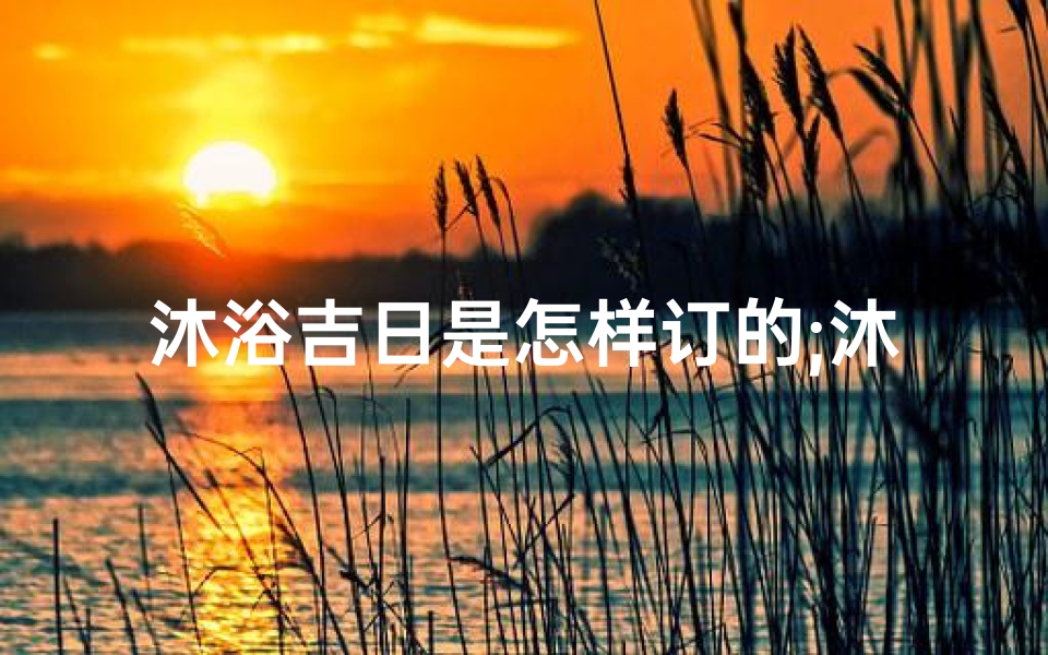 沐浴吉日是怎样订的;沐浴吉日如何精准订定-算卦网