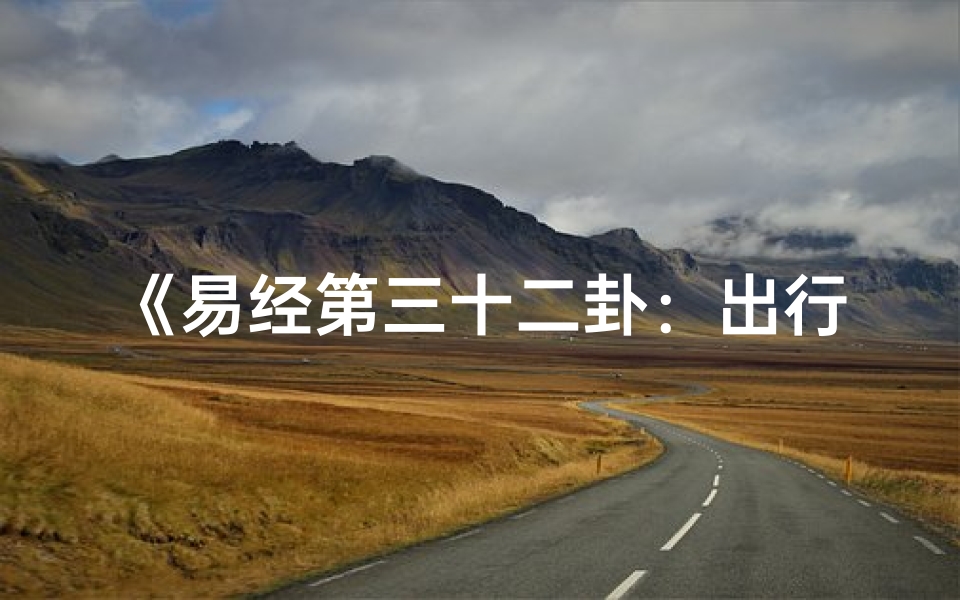 《易经第三十二卦:出行吉凶指南,洞察旅途运势》