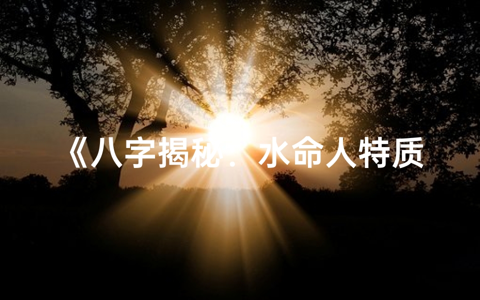 《八字揭秘:水命人特质与运势解析》