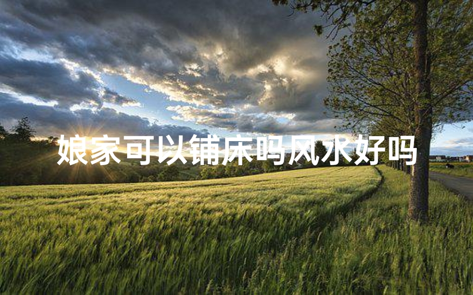 娘家可以铺床吗风水好吗,娘家铺床风水讲究多,宜忌揭秘-算卦网