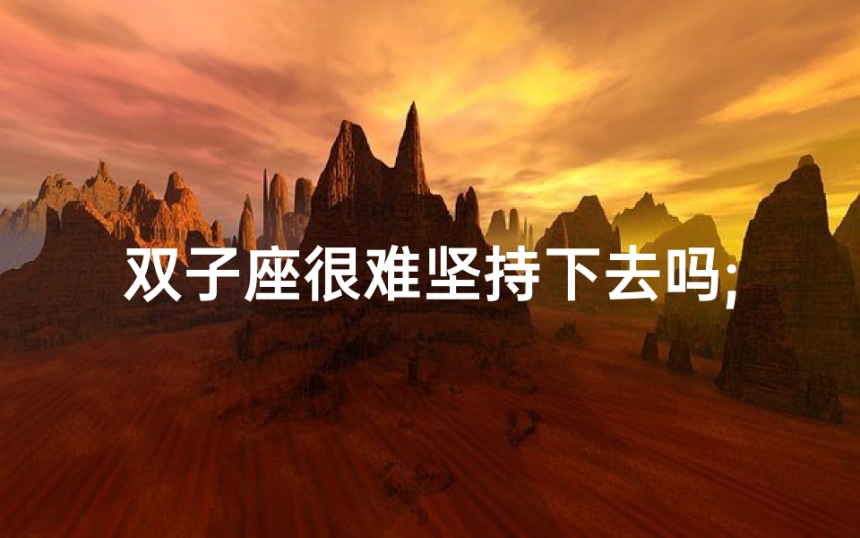 双子座很难坚持下去吗;双子座坚持之路:挑战重重,能走多远?