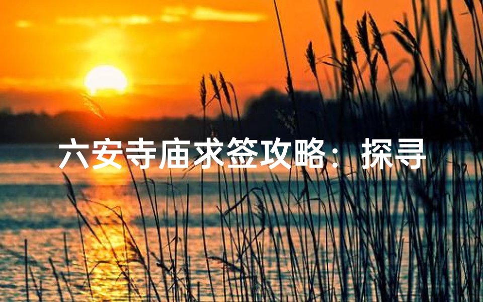 六安寺庙求签攻略:探寻神秘签文之旅