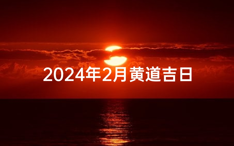 2024年2月黄道吉日_2024年2月2日出行吉日:最佳出行良辰揭晓
