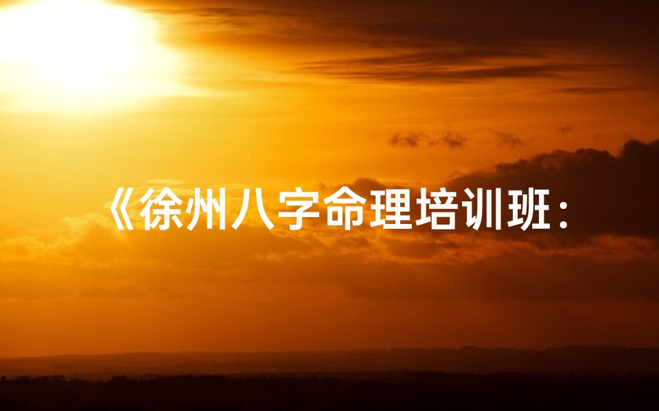《徐州八字命理培训班:掌握人生奥秘,开启智慧之门》