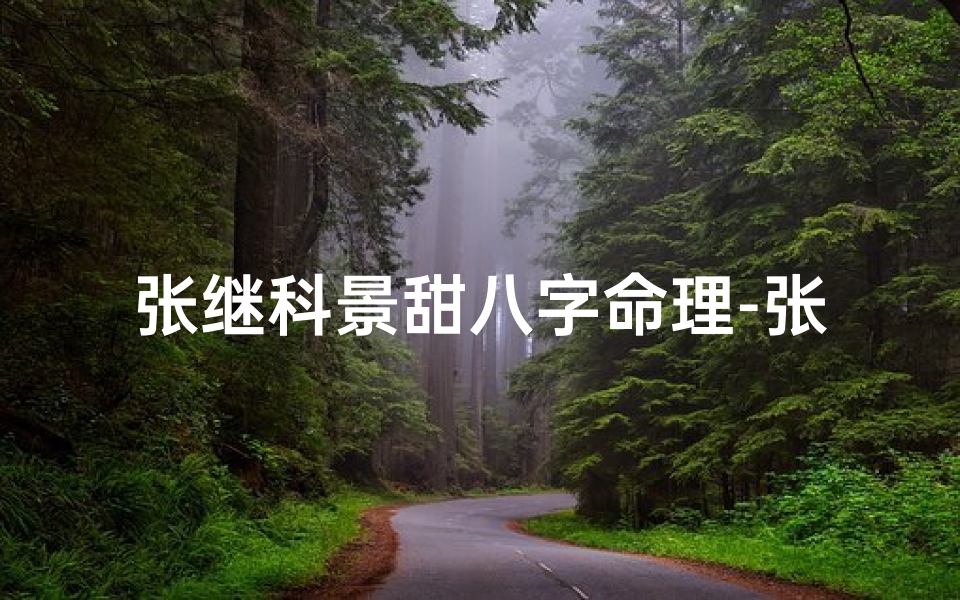 张继科景甜八字命理-张继科景甜八字命理揭秘:爱情命运之谜