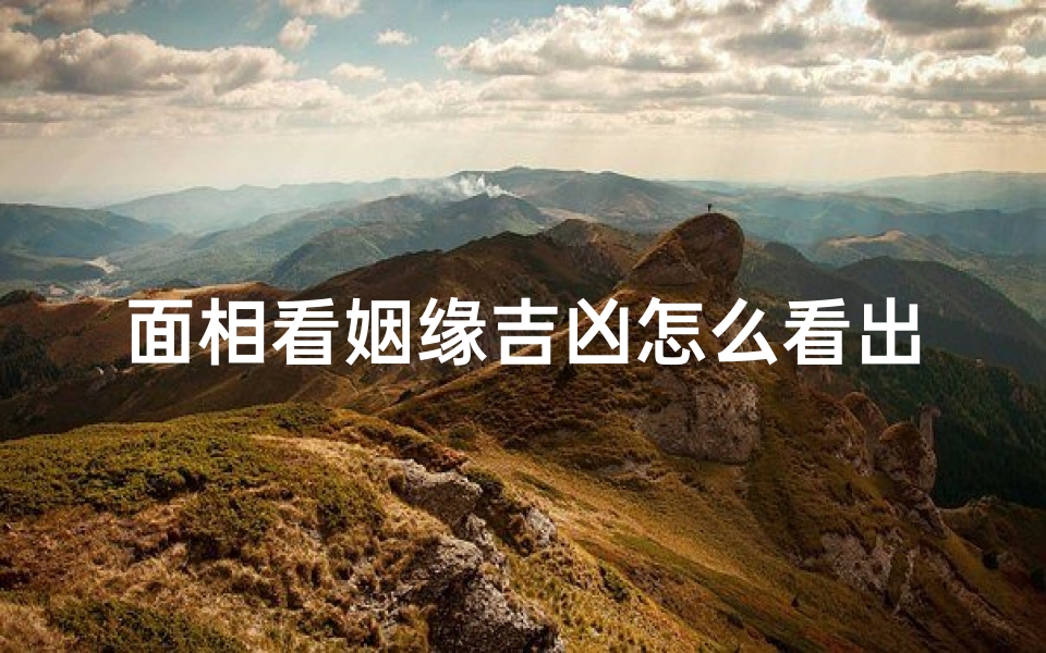 面相看姻缘吉凶怎么看出来、从面相看姻缘