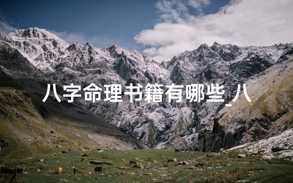 八字命理书籍有哪些_八字命理四部经典著作,揭秘命运奥秘必读指南