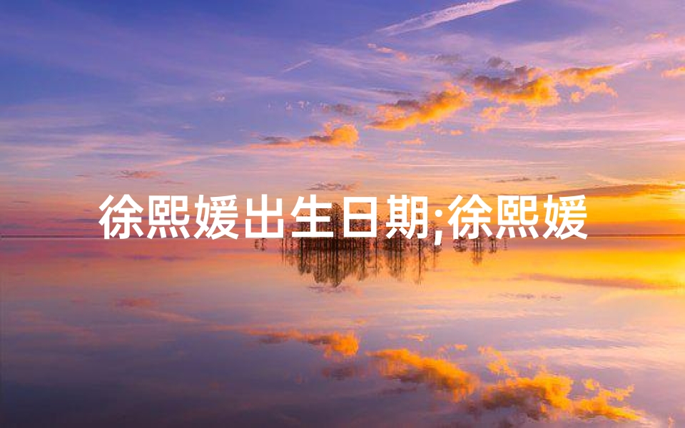徐熙媛出生日期;徐熙媛八字揭秘:命运轨迹深度解析